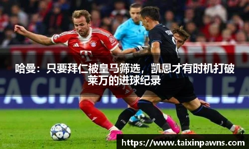 哈曼：只要拜仁被皇马筛选，凯恩才有时机打破莱万的进球纪录