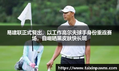 易建联正式复出，以工作高尔夫球手身份重返赛场，自嘲晒黑皮肤快长斑